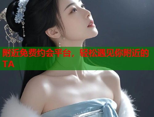 附近免费约会平台，轻松遇见你附近的TA  第1张