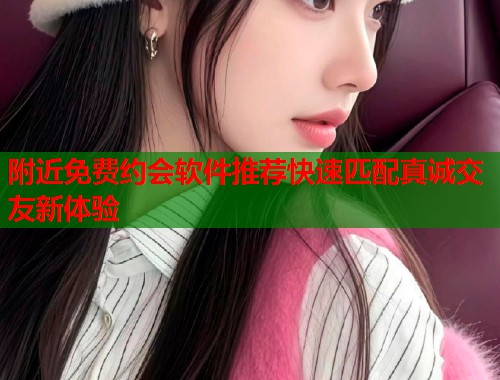 附近免费约会软件推荐快速匹配真诚交友新体验  第1张