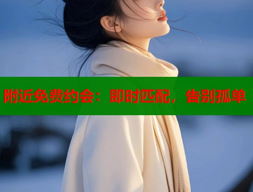 附近免费约会：即时匹配，告别孤单  第2张