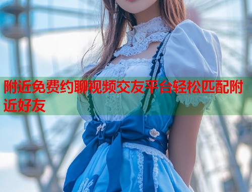附近免费约聊视频交友平台轻松匹配附近好友  第1张