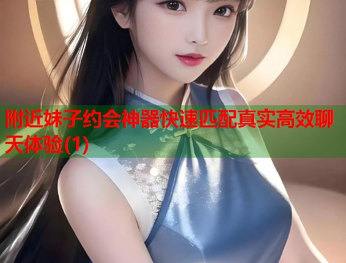 附近妹子约会神器快速匹配真实高效聊天体验(1)  第1张