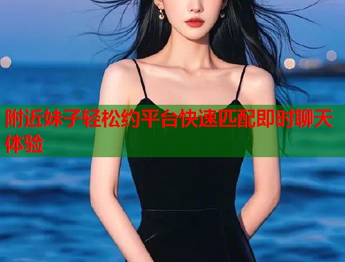 附近妹子轻松约平台快速匹配即时聊天体验  第1张