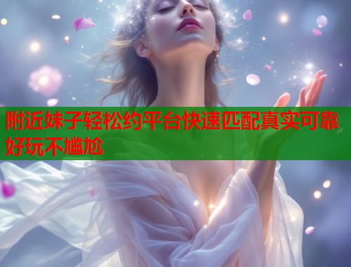 附近妹子轻松约平台快速匹配真实可靠好玩不尴尬  第1张