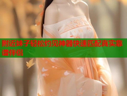 附近妹子轻松约见神器快速匹配真实靠谱伴侣  第1张