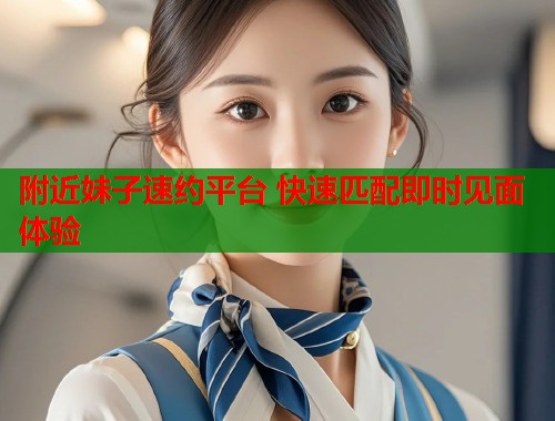 附近妹子速约平台 快速匹配即时见面体验  第1张
