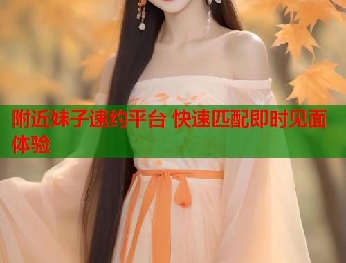 附近妹子速约平台 快速匹配即时见面体验  第2张