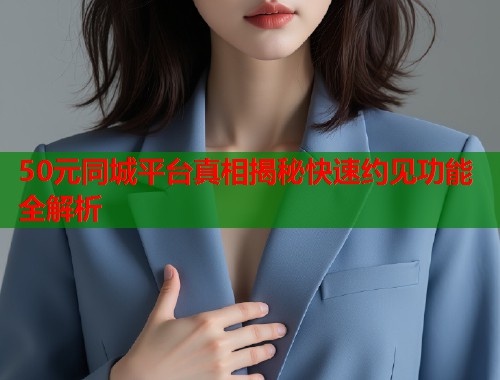 50元同城平台真相揭秘快速约见功能全解析  第1张