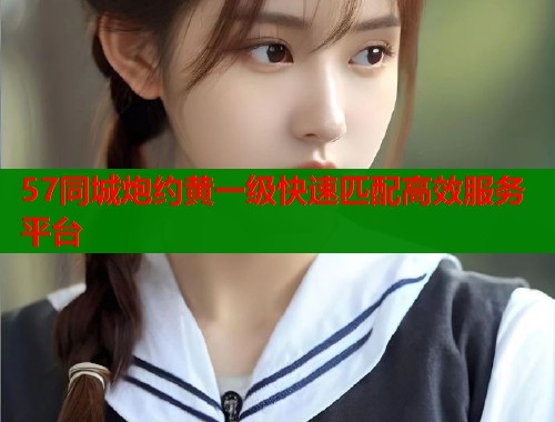57同城炮约黄一级快速匹配高效服务平台  第1张