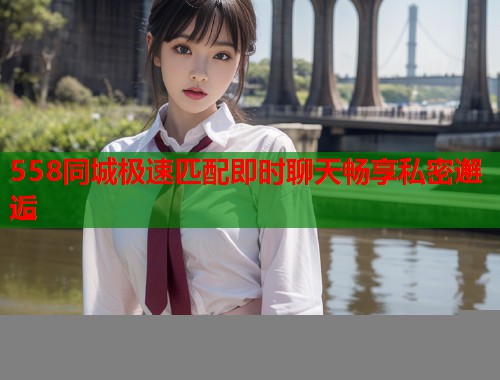 558同城极速匹配即时聊天畅享私密邂逅  第1张