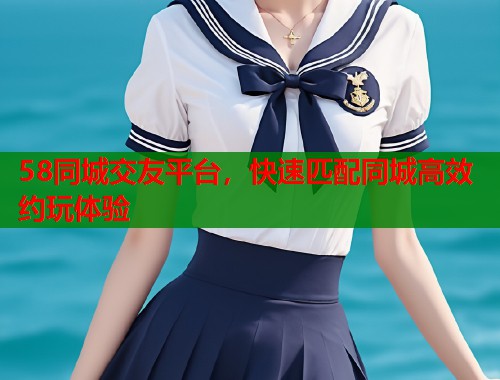 58同城交友平台，快速匹配同城高效约玩体验  第1张