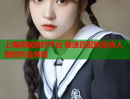 上海同城炮约平台 极速匹配附近真人即时约会体验  第1张