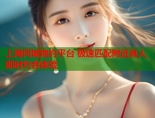 上海同城炮约平台 极速匹配附近真人即时约会体验  第2张