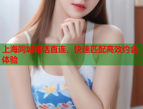 上海同城电话直连，快速匹配高效约会体验  第1张