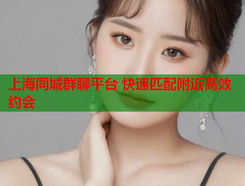 上海同城群聊平台 快速匹配附近高效约会  第1张