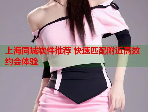 上海同城软件推荐 快速匹配附近高效约会体验  第1张