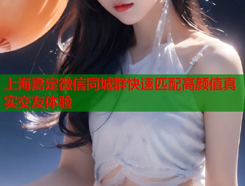上海嘉定微信同城群快速匹配高颜值真实交友体验  第1张