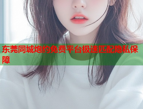 东莞同城炮约免费平台极速匹配隐私保障  第1张
