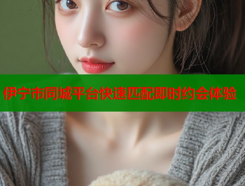 伊宁市同城平台快速匹配即时约会体验  第1张