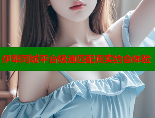伊犁同城平台极速匹配真实约会体验  第1张