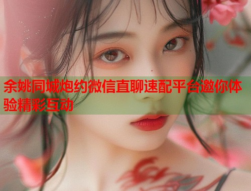 余姚同城炮约微信直聊速配平台邀你体验精彩互动  第2张