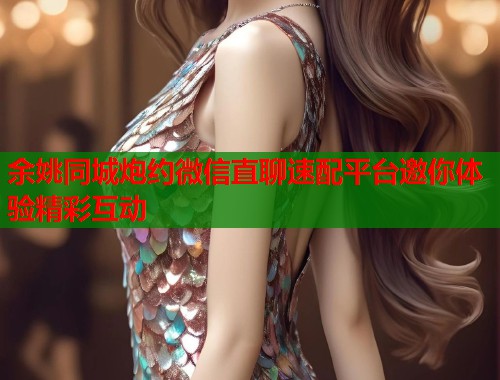 余姚同城炮约微信直聊速配平台邀你体验精彩互动  第1张