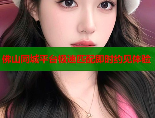 佛山同城平台极速匹配即时约见体验  第1张