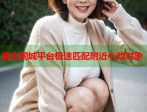 佛山同城平台极速匹配附近心动对象  第1张
