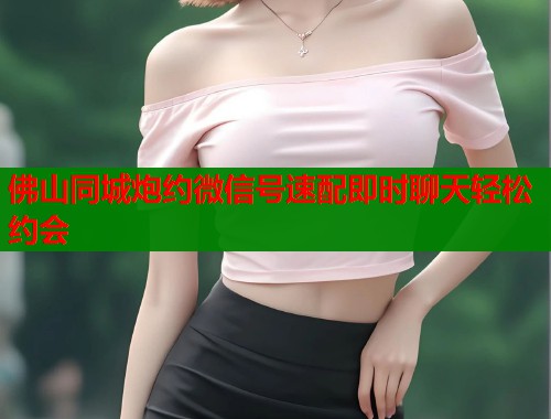 佛山同城炮约微信号速配即时聊天轻松约会  第1张