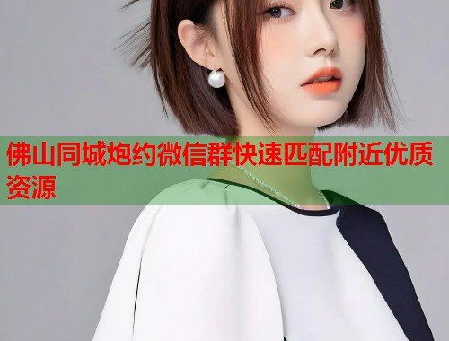 佛山同城炮约微信群快速匹配附近优质资源  第1张