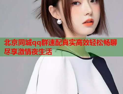 北京同城qq群速配真实高效轻松畅聊尽享激情夜生活  第1张