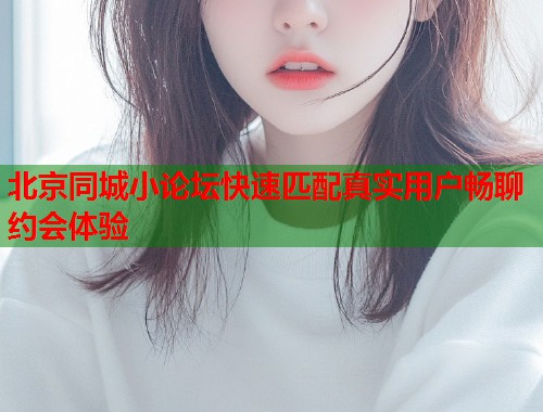 北京同城小论坛快速匹配真实用户畅聊约会体验  第2张