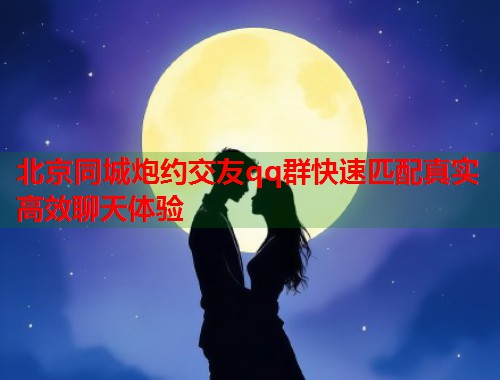 北京同城炮约交友qq群快速匹配真实高效聊天体验  第1张
