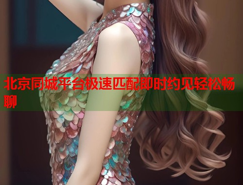 北京同城平台极速匹配即时约见轻松畅聊  第1张