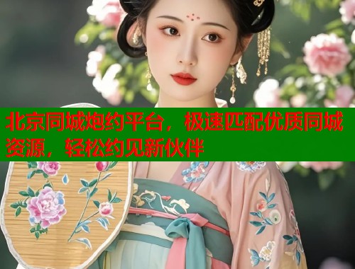北京同城炮约平台，极速匹配优质同城资源，轻松约见新伙伴  第2张
