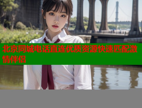 北京同城电话直连优质资源快速匹配激情伴侣  第1张