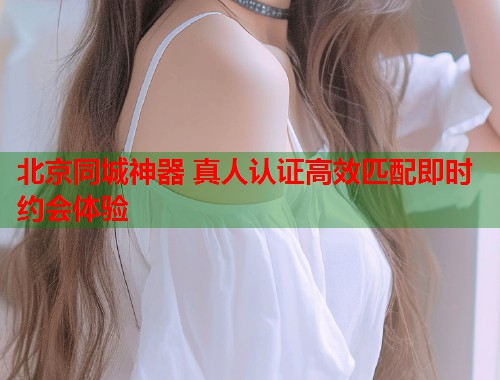 北京同城神器 真人认证高效匹配即时约会体验  第1张