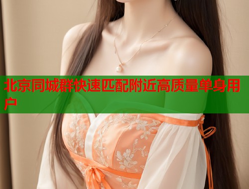 北京同城群快速匹配附近高质量单身用户  第1张