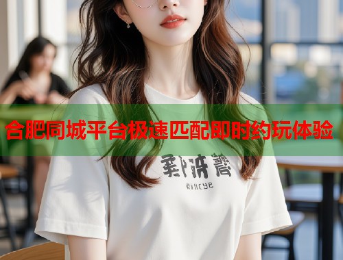 合肥同城平台极速匹配即时约玩体验  第1张