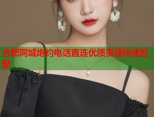合肥同城炮约电话直连优质资源快速匹配  第1张
