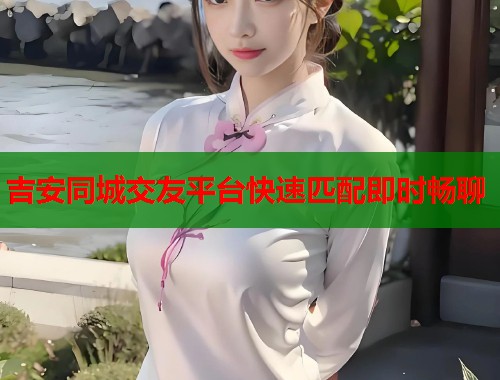 吉安同城交友平台快速匹配即时畅聊  第1张