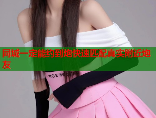 同城一定能约到炮快速匹配真实附近炮友  第2张