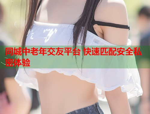 同城中老年交友平台 快速匹配安全私密体验  第1张