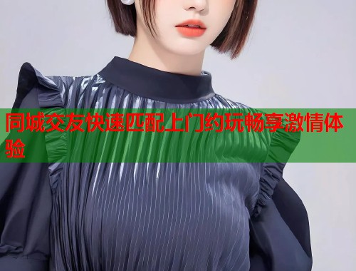 同城交友快速匹配上门约玩畅享激情体验  第1张