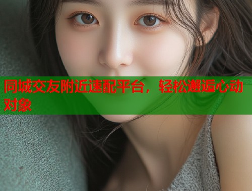 同城交友附近速配平台，轻松邂逅心动对象  第1张