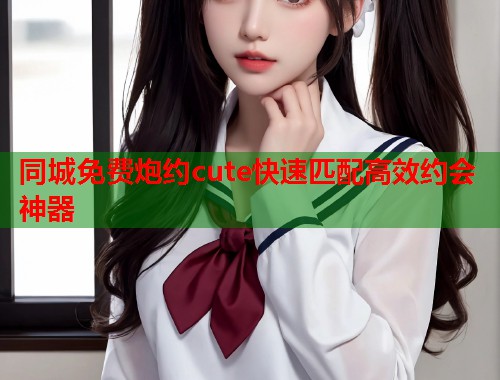 同城免费炮约cute快速匹配高效约会神器  第1张