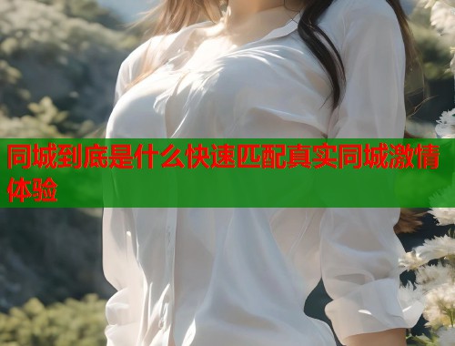 同城到底是什么快速匹配真实同城激情体验  第1张