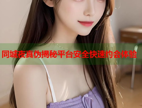 同城夜真伪揭秘平台安全快速约会体验  第1张