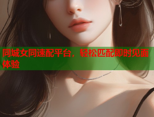 同城女同速配平台，轻松匹配即时见面体验  第1张