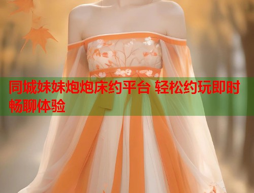 同城妹妹炮炮床约平台 轻松约玩即时畅聊体验  第1张