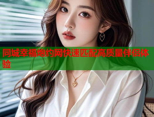 同城幸福炮约网快速匹配高质量伴侣体验  第1张
